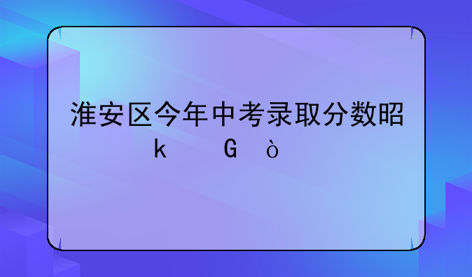 淮安区今年中考录取分数是多少？