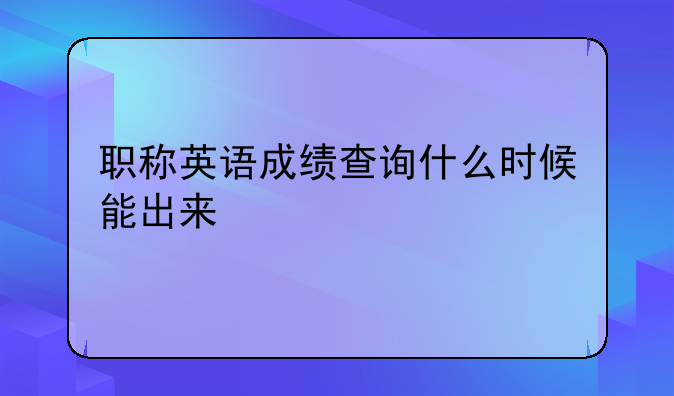 职称英语成绩查询什么时候能出来