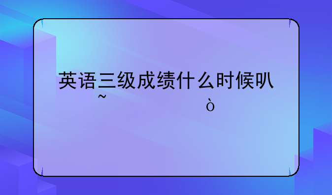 英语三级成绩什么时候可以查询？