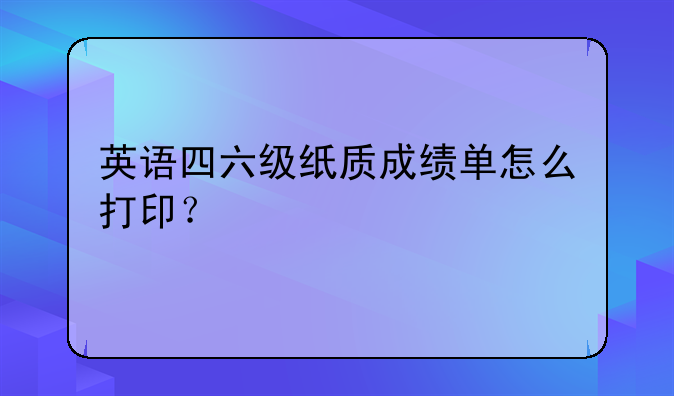 英语四六级纸质成绩单怎么打印？