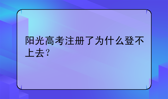 阳光高考注册了为什么登不上去？