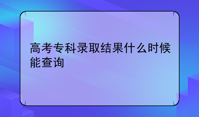 高考专科录取结果什么时候能查询