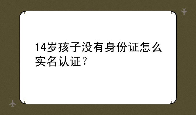 14岁孩子没有身份证怎么实名认证？