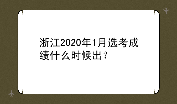 浙江2020年1月选考成绩什么时候出？