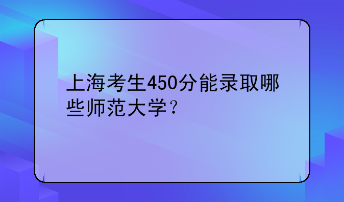 上海考生450分能录取哪些师范大学？