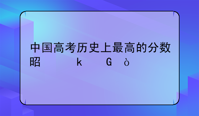 中国高考历史上最高的分数是多少？