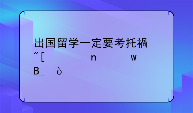 出国留学一定要考托福或者雅思吗？