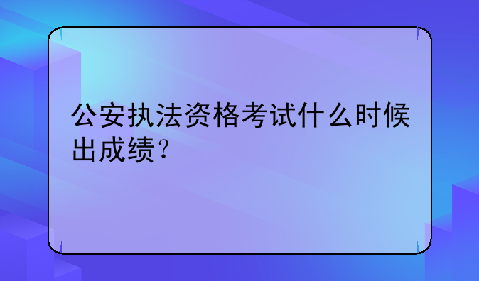 公安执法资格考试什么时候出成绩？