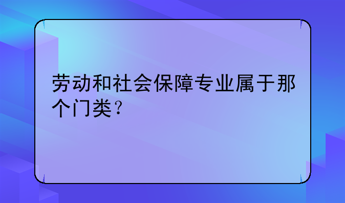 劳动和社会保障专业属于那个门类？