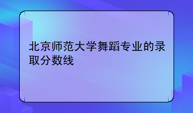 北京师范大学舞蹈专业的录取分数线