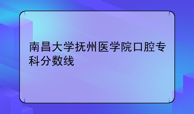 南昌大学抚州医学院口腔专科分数线