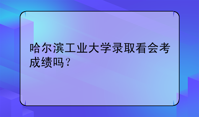 哈尔滨工业大学录取看会考成绩吗？