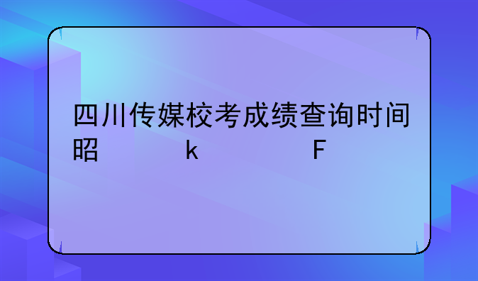四川传媒校考成绩查询时间是多久呢