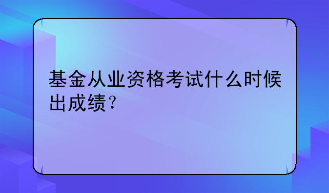 基金从业资格考试什么时候出成绩？