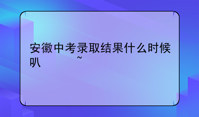 安徽中考录取结果什么时候可以查询