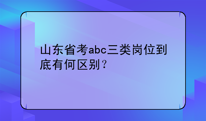 山东省考abc三类岗位到底有何区别？