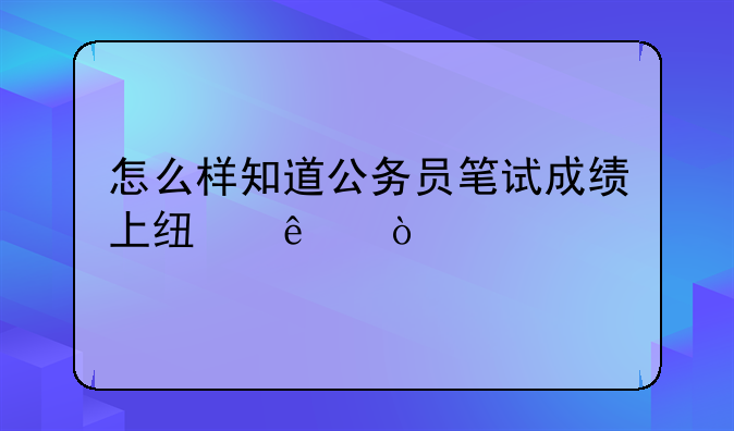怎么样知道公务员笔试成绩上线了？