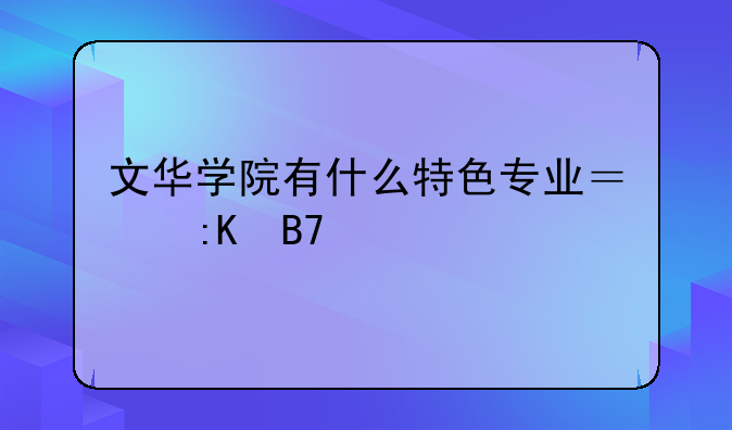 文华学院有什么特色专业？排名如何