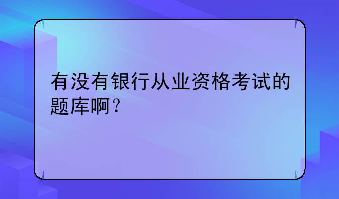 有没有银行从业资格考试的题库啊？