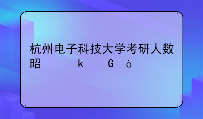 杭州电子科技大学考研人数是多少？