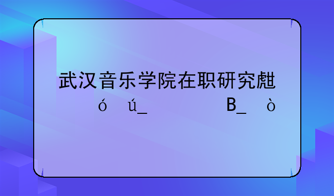 武汉音乐学院在职研究生值得读吗？
