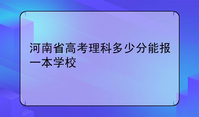 河南省高考理科多少分能报一本学校