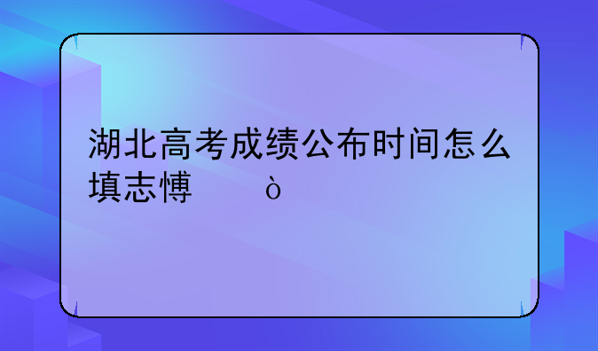 湖北高考成绩公布时间怎么填志愿？