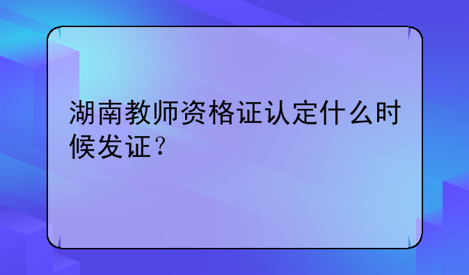 湖南教师资格证认定什么时候发证？