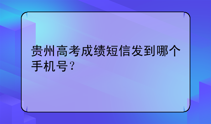 贵州高考成绩短信发到哪个手机号？