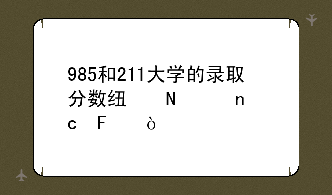 985和211大学的录取分数线哪个更高呢