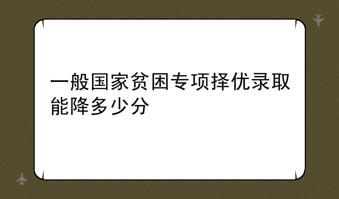 一般国家贫困专项择优录取能降多少分