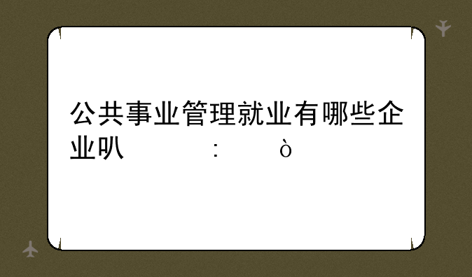 公共事业管理就业有哪些企业可以去？