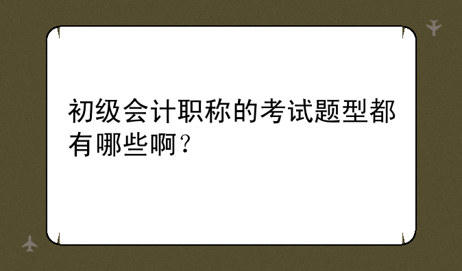 初级会计职称的考试题型都有哪些啊
