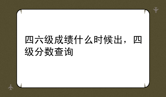 四六级成绩什么时候出，四级分数查询