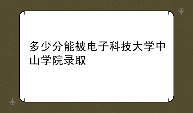 多少分能被电子科技大学中山学院录