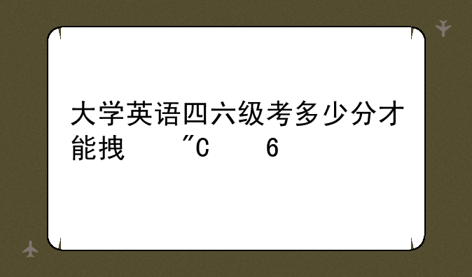 大学英语四六级考多少分才能拿成绩