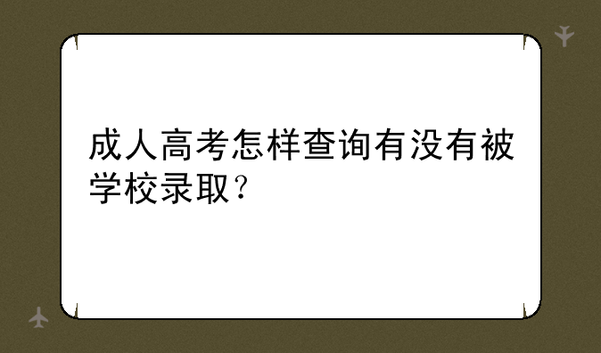成人高考怎样查询有没有被学校录取