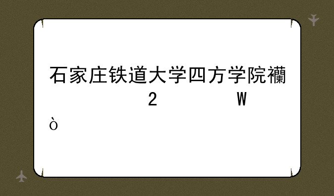 石家庄铁道大学四方学院西校区如何