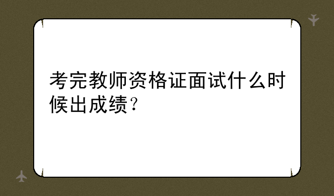 考完教师资格证面试什么时候出成绩