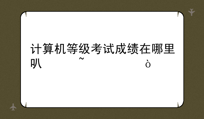 计算机等级考试成绩在哪里可以查询