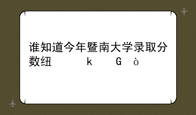 谁知道今年暨南大学录取分数线多少