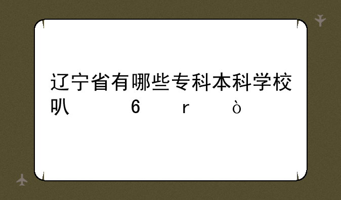 辽宁省有哪些专科本科学校可以升本