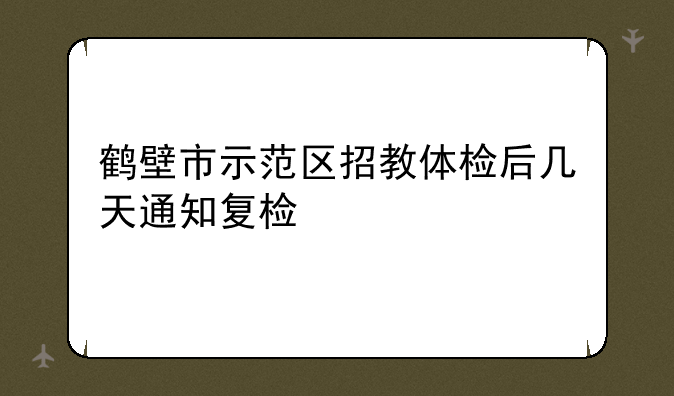 鹤壁市示范区招教体检后几天通知复检