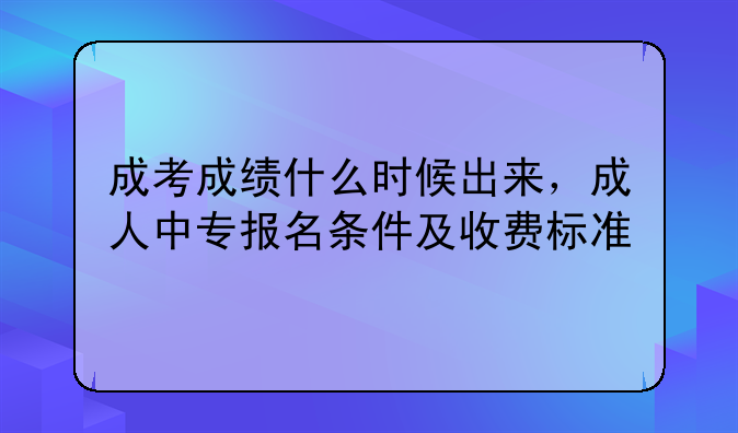 成考成绩什么时候出来，成人中专报名条件及收费标准