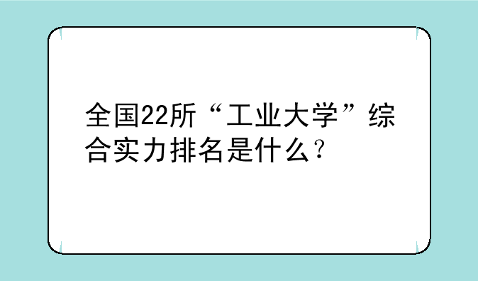 全国22所“工业大学”综合实力排名是什么？