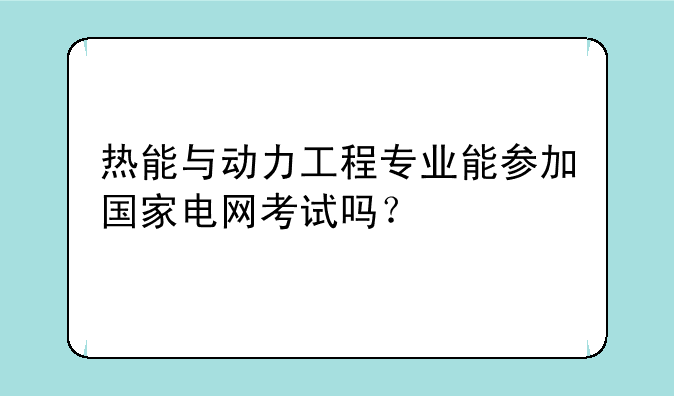 热能与动力工程专业能参加国家电网考试吗？
