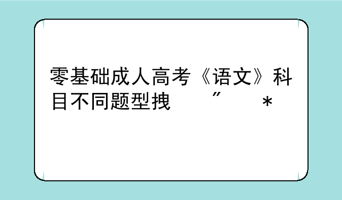 零基础成人高考《语文》科目不同题型拿分技巧