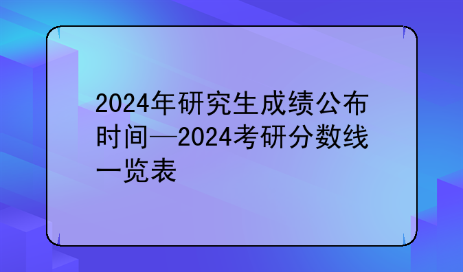 2024年研究生成绩公布时间—2024考研分