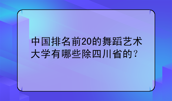 中国排名前20的舞蹈艺术大学有哪些除四川省的？
