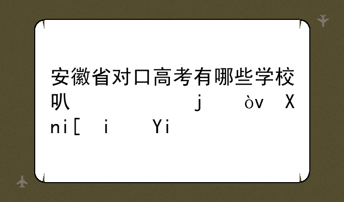 安徽省对口高考有哪些学校可以考的？分数是多少？